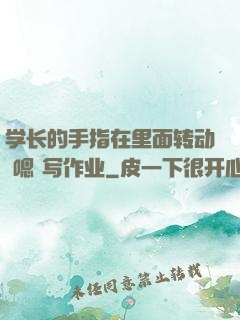 学长的手指在里面转动 嗯 写作业